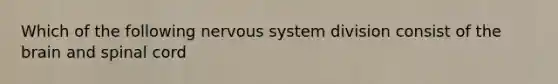 Which of the following <a href='https://www.questionai.com/knowledge/kThdVqrsqy-nervous-system' class='anchor-knowledge'>nervous system</a> division consist of <a href='https://www.questionai.com/knowledge/kLMtJeqKp6-the-brain' class='anchor-knowledge'>the brain</a> and spinal cord