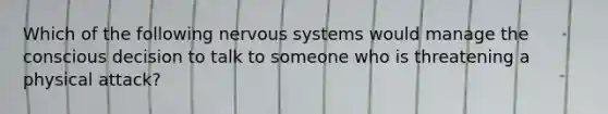 Which of the following nervous systems would manage the conscious decision to talk to someone who is threatening a physical attack?