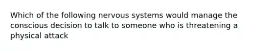 Which of the following nervous systems would manage the conscious decision to talk to someone who is threatening a physical attack