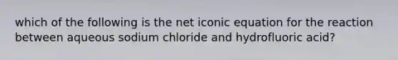 which of the following is the net iconic equation for the reaction between aqueous sodium chloride and hydrofluoric acid?