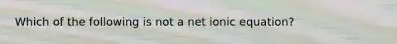 Which of the following is not a net ionic equation?