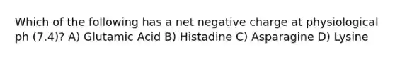 Which of the following has a net negative charge at physiological ph (7.4)? A) Glutamic Acid B) Histadine C) Asparagine D) Lysine