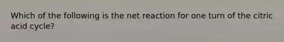 Which of the following is the net reaction for one turn of the citric acid cycle?