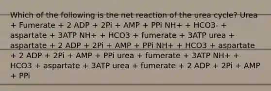 Which of the following is the net reaction of the urea cycle? Urea + Fumerate + 2 ADP + 2Pi + AMP + PPi NH+ + HCO3- + aspartate + 3ATP NH+ + HCO3 + fumerate + 3ATP urea + aspartate + 2 ADP + 2Pi + AMP + PPi NH+ + HCO3 + aspartate + 2 ADP + 2Pi + AMP + PPi urea + fumerate + 3ATP NH+ + HCO3 + aspartate + 3ATP urea + fumerate + 2 ADP + 2Pi + AMP + PPi