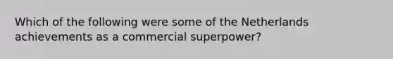 Which of the following were some of the Netherlands achievements as a commercial superpower?