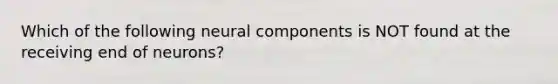 Which of the following neural components is NOT found at the receiving end of neurons?