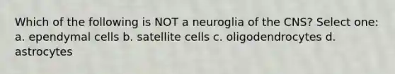 Which of the following is NOT a neuroglia of the CNS? Select one: a. ependymal cells b. satellite cells c. oligodendrocytes d. astrocytes