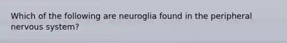 Which of the following are neuroglia found in the peripheral <a href='https://www.questionai.com/knowledge/kThdVqrsqy-nervous-system' class='anchor-knowledge'>nervous system</a>?