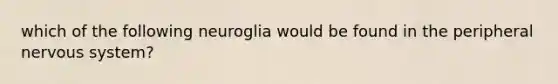 which of the following neuroglia would be found in the peripheral <a href='https://www.questionai.com/knowledge/kThdVqrsqy-nervous-system' class='anchor-knowledge'>nervous system</a>?