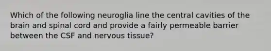 Which of the following neuroglia line the central cavities of the brain and spinal cord and provide a fairly permeable barrier between the CSF and nervous tissue?