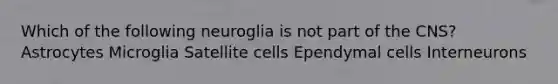 Which of the following neuroglia is not part of the CNS? Astrocytes Microglia Satellite cells Ependymal cells Interneurons