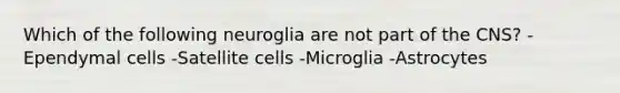 Which of the following neuroglia are not part of the CNS? -Ependymal cells -Satellite cells -Microglia -Astrocytes