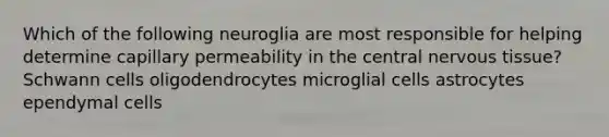 Which of the following neuroglia are most responsible for helping determine capillary permeability in the central nervous tissue? Schwann cells oligodendrocytes microglial cells astrocytes ependymal cells