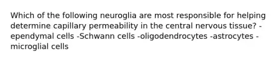 Which of the following neuroglia are most responsible for helping determine capillary permeability in the central nervous tissue? -ependymal cells -Schwann cells -oligodendrocytes -astrocytes -microglial cells