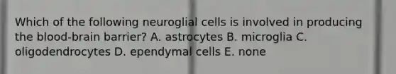 Which of the following neuroglial cells is involved in producing the blood-brain barrier? A. astrocytes B. microglia C. oligodendrocytes D. ependymal cells E. none