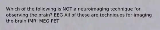 Which of the following is NOT a neuroimaging technique for observing the brain? EEG All of these are techniques for imaging the brain fMRI MEG PET