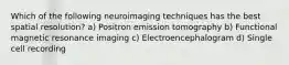 Which of the following neuroimaging techniques has the best spatial resolution? a) Positron emission tomography b) Functional magnetic resonance imaging c) Electroencephalogram d) Single cell recording