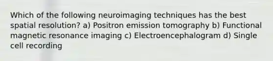 Which of the following neuroimaging techniques has the best spatial resolution? a) Positron emission tomography b) Functional magnetic resonance imaging c) Electroencephalogram d) Single cell recording