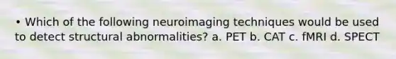 • Which of the following neuroimaging techniques would be used to detect structural abnormalities? a. PET b. CAT c. fMRI d. SPECT