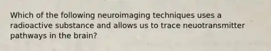Which of the following neuroimaging techniques uses a radioactive substance and allows us to trace neuotransmitter pathways in the brain?