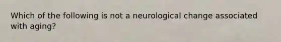 Which of the following is not a neurological change associated with aging?