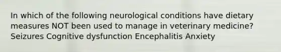 In which of the following neurological conditions have dietary measures NOT been used to manage in veterinary medicine? Seizures Cognitive dysfunction Encephalitis Anxiety