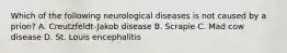 Which of the following neurological diseases is not caused by a prion? A. Creutzfeldt-Jakob disease B. Scrapie C. Mad cow disease D. St. Louis encephalitis