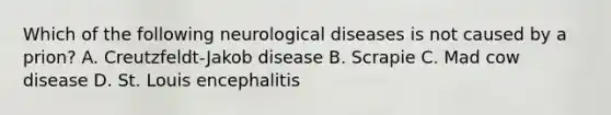 Which of the following neurological diseases is not caused by a prion? A. Creutzfeldt-Jakob disease B. Scrapie C. Mad cow disease D. St. Louis encephalitis