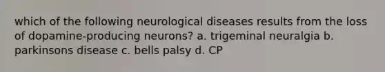 which of the following neurological diseases results from the loss of dopamine-producing neurons? a. trigeminal neuralgia b. parkinsons disease c. bells palsy d. CP