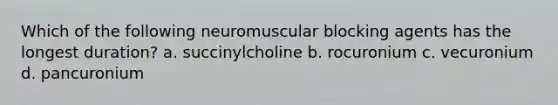 Which of the following neuromuscular blocking agents has the longest duration? a. succinylcholine b. rocuronium c. vecuronium d. pancuronium