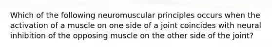 Which of the following neuromuscular principles occurs when the activation of a muscle on one side of a joint coincides with neural inhibition of the opposing muscle on the other side of the joint?