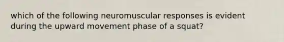 which of the following neuromuscular responses is evident during the upward movement phase of a squat?