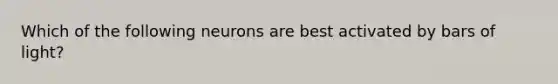 Which of the following neurons are best activated by bars of light?