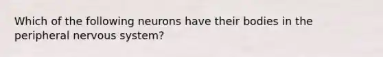 Which of the following neurons have their bodies in the peripheral nervous system?