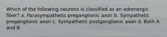 Which of the following neurons is classified as an adrenergic fiber? a. Parasympathetic preganglionic axon b. Sympathetic preganglionic axon c. Sympathetic postganglionic axon d. Both A and B