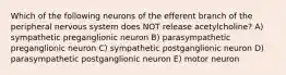 Which of the following neurons of the efferent branch of the peripheral nervous system does NOT release acetylcholine? A) sympathetic preganglionic neuron B) parasympathetic preganglionic neuron C) sympathetic postganglionic neuron D) parasympathetic postganglionic neuron E) motor neuron