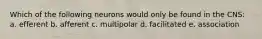 Which of the following neurons would only be found in the CNS: a. efferent b. afferent c. multipolar d. facilitated e. association