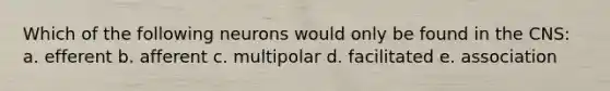 Which of the following neurons would only be found in the CNS: a. efferent b. afferent c. multipolar d. facilitated e. association