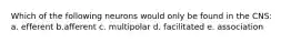 Which of the following neurons would only be found in the CNS: a. efferent b.afferent c. multipolar d. facilitated e. association
