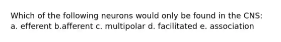 Which of the following neurons would only be found in the CNS: a. efferent b.afferent c. multipolar d. facilitated e. association