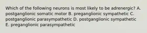 Which of the following neurons is most likely to be adrenergic? A. postganglionic somatic motor B. preganglionic sympathetic C. postganglionic parasympathetic D. postganglionic sympathetic E. preganglionic parasympathetic