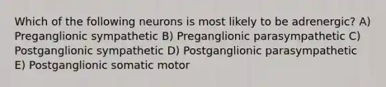 Which of the following neurons is most likely to be adrenergic? A) Preganglionic sympathetic B) Preganglionic parasympathetic C) Postganglionic sympathetic D) Postganglionic parasympathetic E) Postganglionic somatic motor