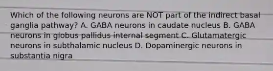 Which of the following neurons are NOT part of the indirect basal ganglia pathway? A. GABA neurons in caudate nucleus B. GABA neurons in globus pallidus internal segment C. Glutamatergic neurons in subthalamic nucleus D. Dopaminergic neurons in substantia nigra