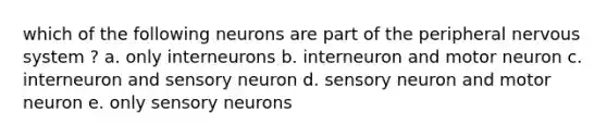 which of the following neurons are part of the peripheral nervous system ? a. only interneurons b. interneuron and motor neuron c. interneuron and sensory neuron d. sensory neuron and motor neuron e. only sensory neurons