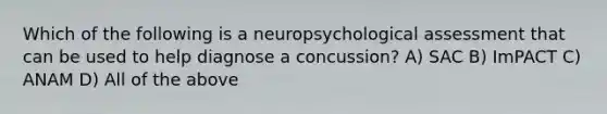 Which of the following is a neuropsychological assessment that can be used to help diagnose a concussion? A) SAC B) ImPACT C) ANAM D) All of the above