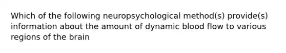 Which of the following neuropsychological method(s) provide(s) information about the amount of dynamic blood flow to various regions of the brain