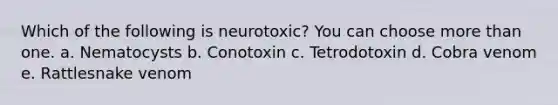 Which of the following is neurotoxic? You can choose more than one. a. Nematocysts b. Conotoxin c. Tetrodotoxin d. Cobra venom e. Rattlesnake venom