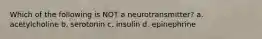 Which of the following is NOT a neurotransmitter? a. acetylcholine b. serotonin c. insulin d. epinephrine