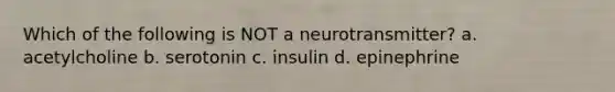 Which of the following is NOT a neurotransmitter? a. acetylcholine b. serotonin c. insulin d. epinephrine