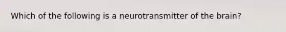 Which of the following is a neurotransmitter of the brain?